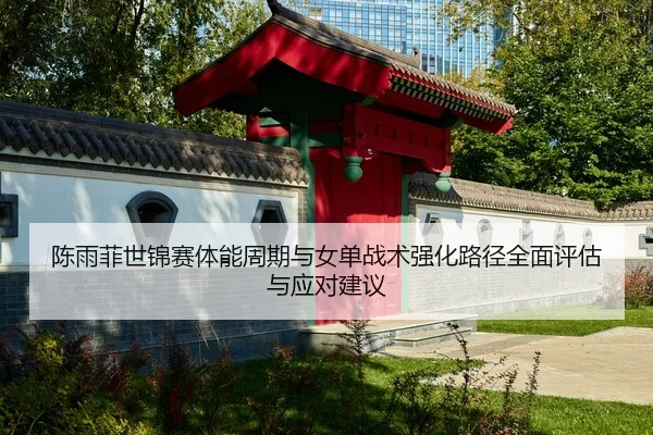 陈雨菲世锦赛体能周期与女单战术强化路径全面评估与应对建议