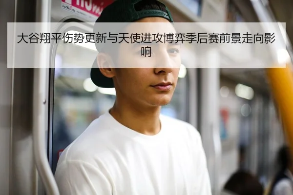 大谷翔平伤势更新与天使进攻博弈季后赛前景走向影响