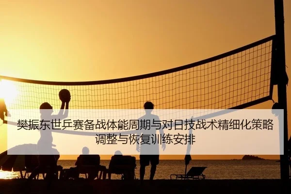 樊振东世乒赛备战体能周期与对日技战术精细化策略调整与恢复训练安排（PG）