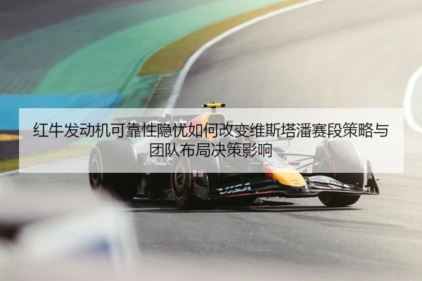 红牛发动机可靠性隐忧如何改变维斯塔潘赛段策略与团队布局决策影响（PG）