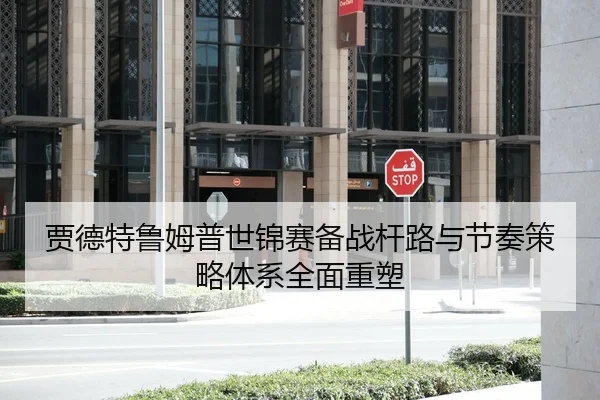 贾德特鲁姆普世锦赛备战杆路与节奏策略体系全面重塑 - PG