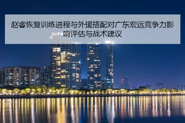 赵睿恢复训练进程与外援搭配对广东宏远竞争力影响评估与战术建议（PG）