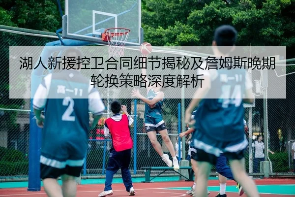 湖人新援控卫合同细节揭秘及詹姆斯晚期轮换策略深度解析（PG）